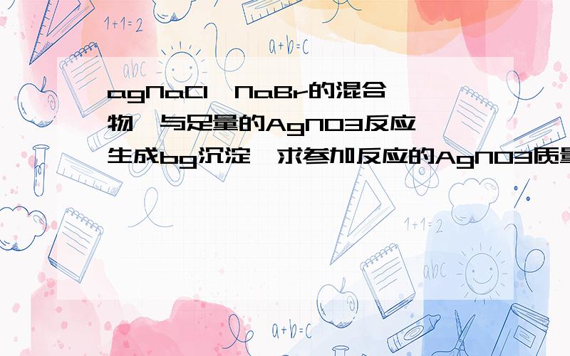 agNaCl、NaBr的混合物,与足量的AgNO3反应,生成bg沉淀,求参加反应的AgNO3质量