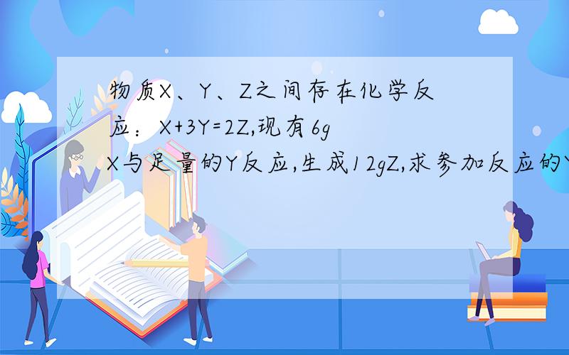 物质X、Y、Z之间存在化学反应：X+3Y=2Z,现有6gX与足量的Y反应,生成12gZ,求参加反应的Y的质量?