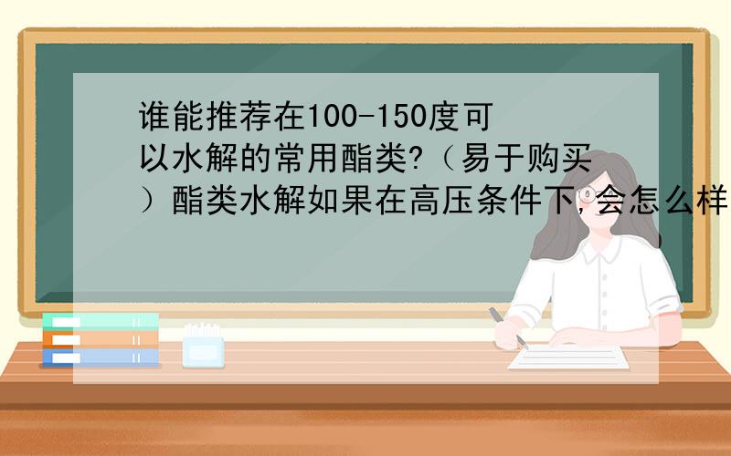 谁能推荐在100-150度可以水解的常用酯类?（易于购买）酯类水解如果在高压条件下,会怎么样呢?