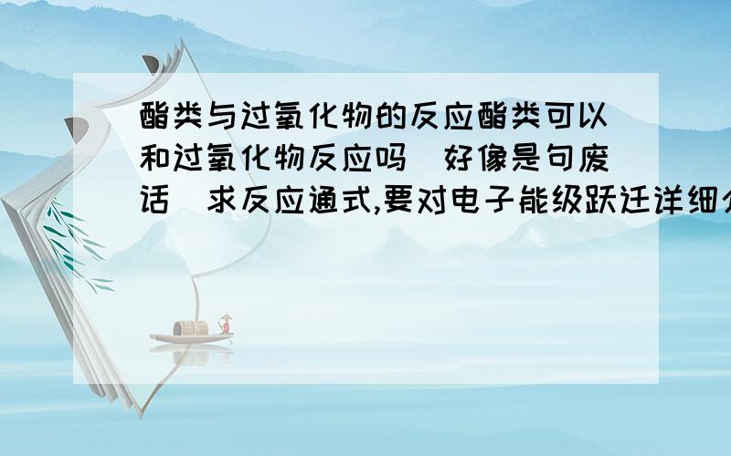 酯类与过氧化物的反应酯类可以和过氧化物反应吗（好像是句废话）求反应通式,要对电子能级跃迁详细介绍一下.是不是所有的酯都能