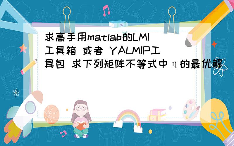 求高手用matlab的LMI工具箱 或者 YALMIP工具包 求下列矩阵不等式中η的最优解（最大值）.