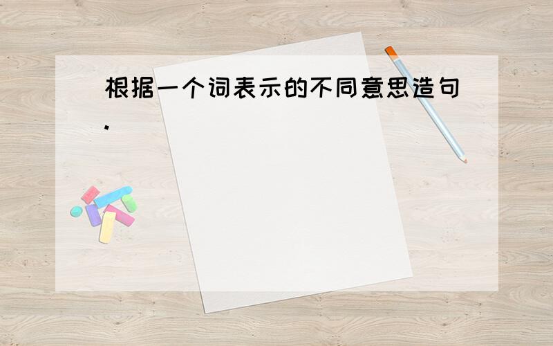 根据一个词表示的不同意思造句.