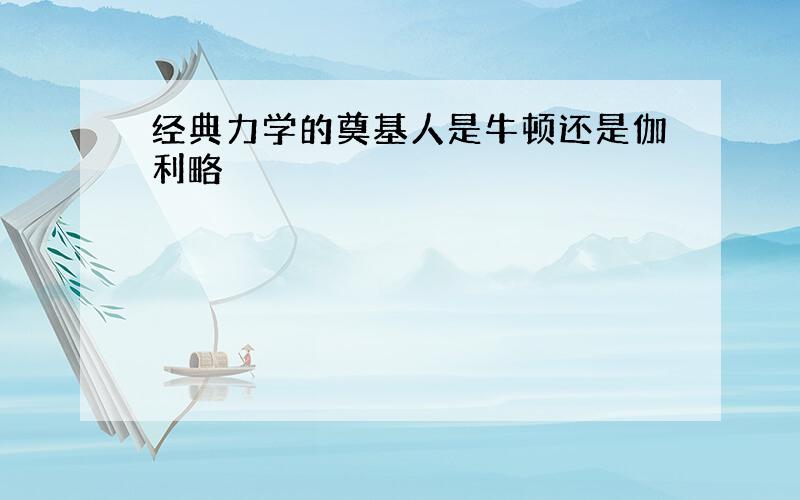 经典力学的奠基人是牛顿还是伽利略