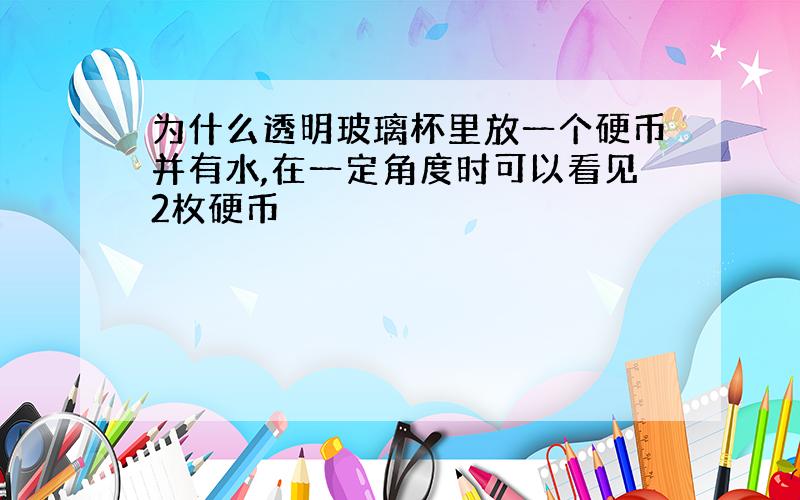 为什么透明玻璃杯里放一个硬币并有水,在一定角度时可以看见2枚硬币