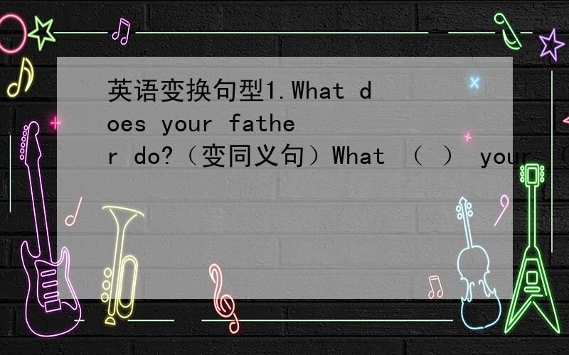 英语变换句型1.What does your father do?（变同义句）What （ ） your （ ）job?