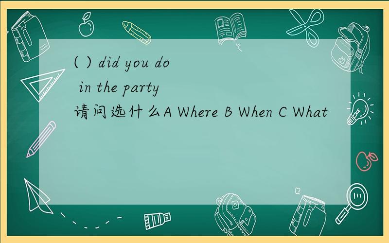 ( ) did you do in the party 请问选什么A Where B When C What