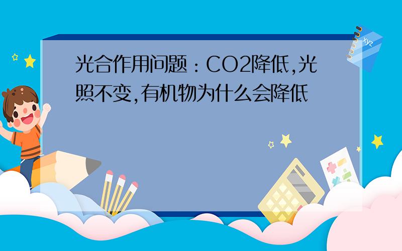 光合作用问题：CO2降低,光照不变,有机物为什么会降低