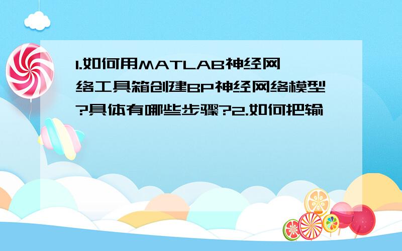 1.如何用MATLAB神经网络工具箱创建BP神经网络模型?具体有哪些步骤?2.如何把输