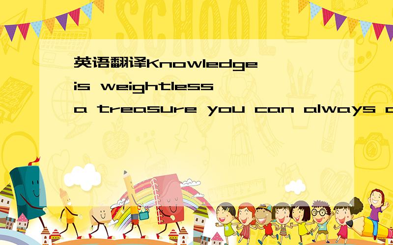 英语翻译Knowledge is weightless,a treasure you can always carry