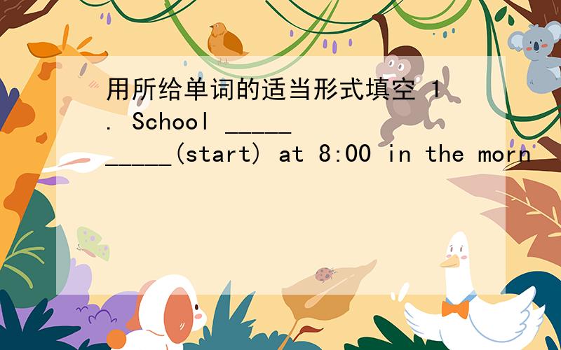 用所给单词的适当形式填空 1. School __________(start) at 8:00 in the morn