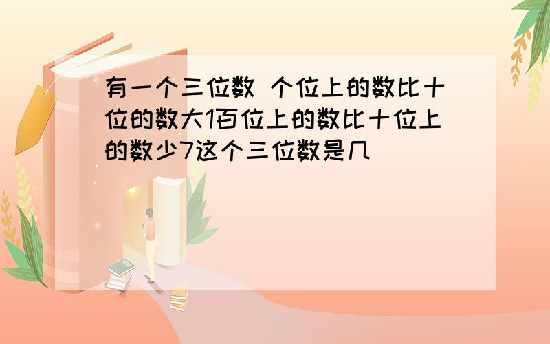 有一个三位数 个位上的数比十位的数大1百位上的数比十位上的数少7这个三位数是几