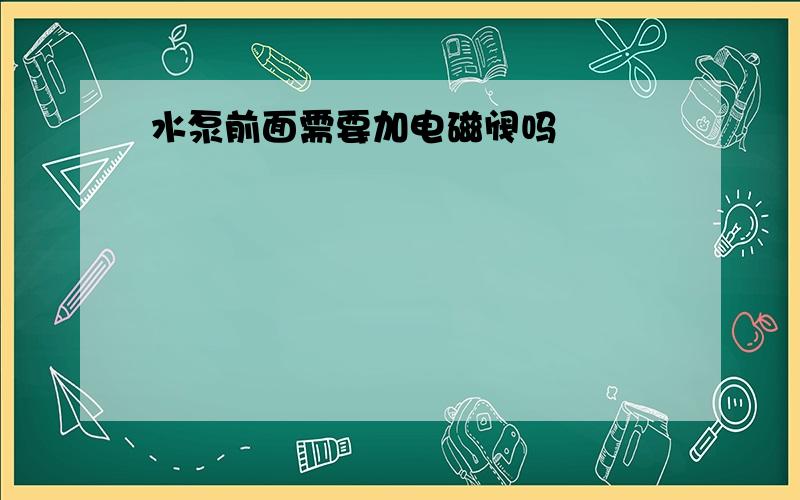 水泵前面需要加电磁阀吗