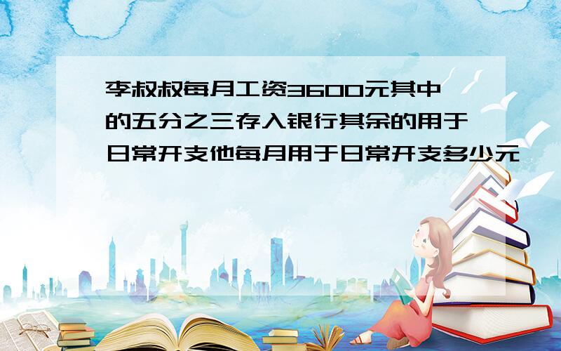 李叔叔每月工资3600元其中的五分之三存入银行其余的用于日常开支他每月用于日常开支多少元