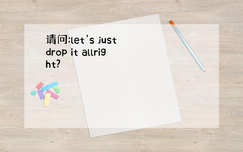 请问:let's just drop it allright?