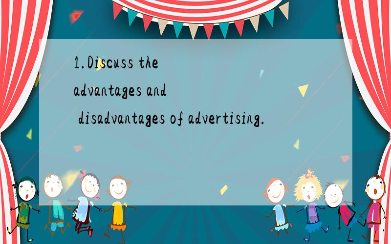 1.Discuss the advantages and disadvantages of advertising.