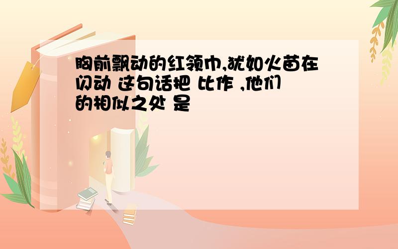 胸前飘动的红领巾,犹如火苗在闪动 这句话把 比作 ,他们的相似之处 是