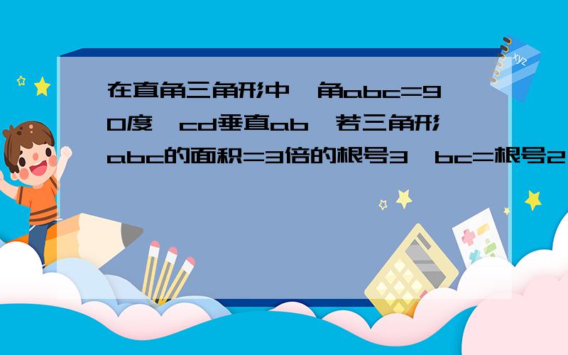 在直角三角形中,角abc=90度,cd垂直ab,若三角形abc的面积=3倍的根号3,bc=根号2,求ac及cd的长.