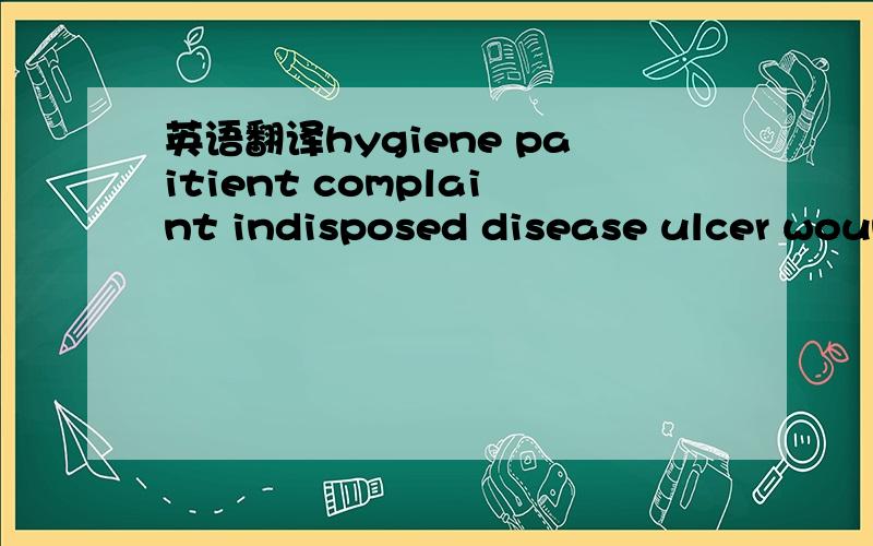 英语翻译hygiene paitient complaint indisposed disease ulcer woun