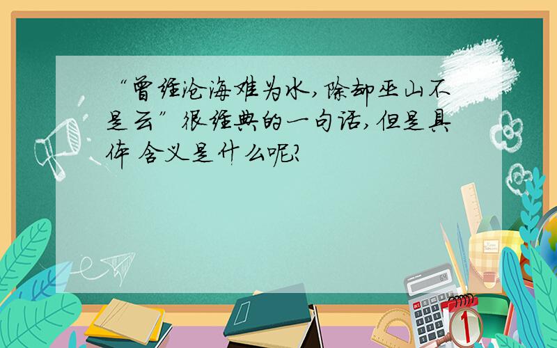 “曾经沧海难为水,除却巫山不是云”很经典的一句话,但是具体 含义是什么呢?