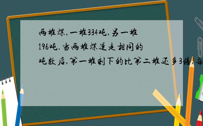 两堆煤,一堆334吨,另一堆196吨.当两堆煤运走相同的吨数后,第一堆剩下的比第二堆还多3倍,每堆运走多少