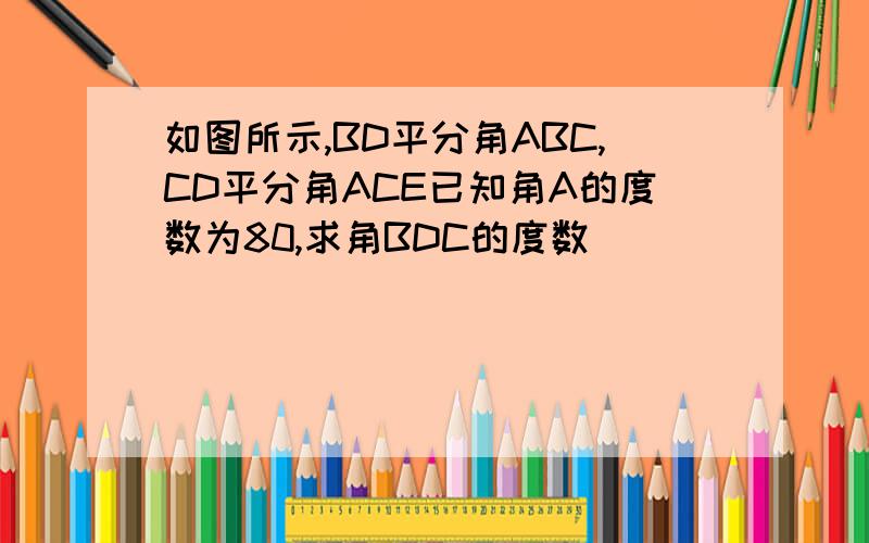 如图所示,BD平分角ABC,CD平分角ACE已知角A的度数为80,求角BDC的度数