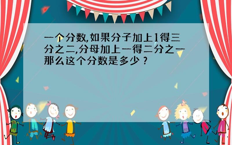 一个分数,如果分子加上1得三分之二,分母加上一得二分之一那么这个分数是多少 ?