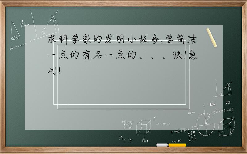 求科学家的发明小故事,要简洁一点的有名一点的、、、快!急用!