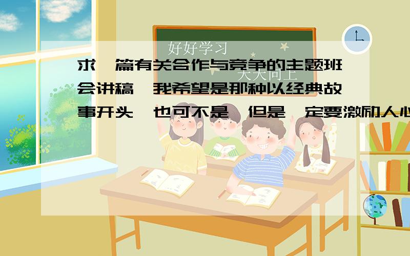 求一篇有关合作与竞争的主题班会讲稿,我希望是那种以经典故事开头,也可不是,但是一定要激励人心!