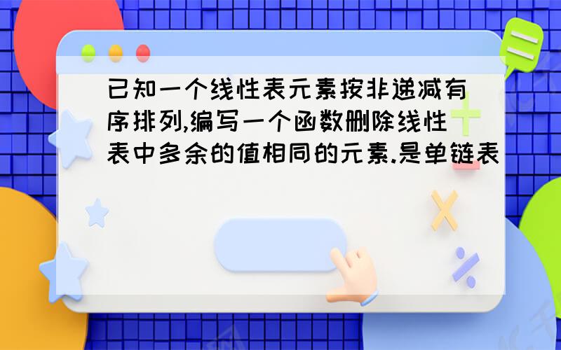 已知一个线性表元素按非递减有序排列,编写一个函数删除线性表中多余的值相同的元素.是单链表