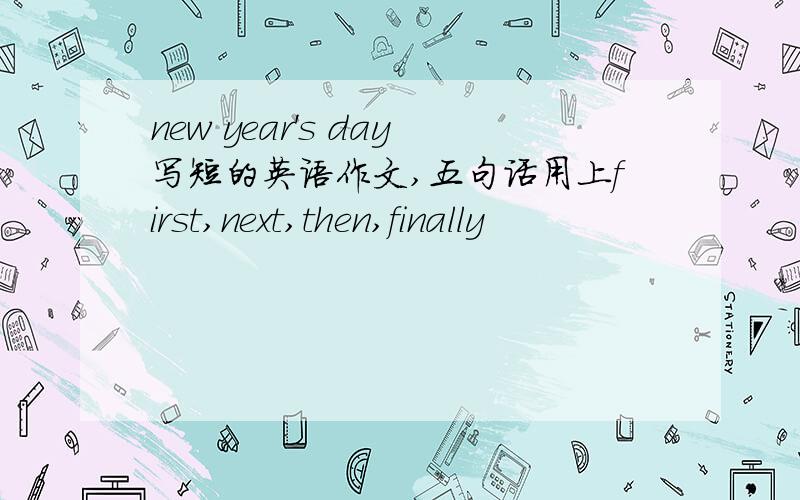 new year's day写短的英语作文,五句话用上first,next,then,finally