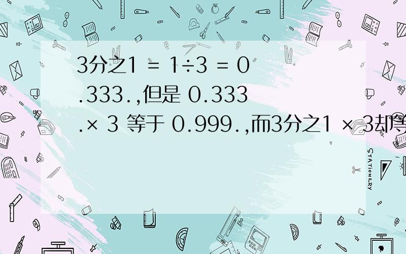 3分之1 = 1÷3 = 0.333.,但是 0.333.× 3 等于 0.999.,而3分之1 × 3却等于1,按数学