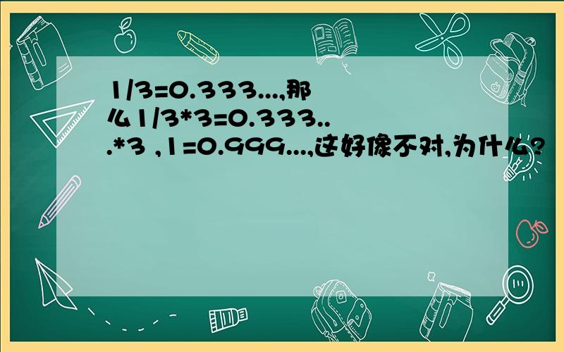 1/3=0.333...,那么1/3*3=0.333...*3 ,1=0.999...,这好像不对,为什么?