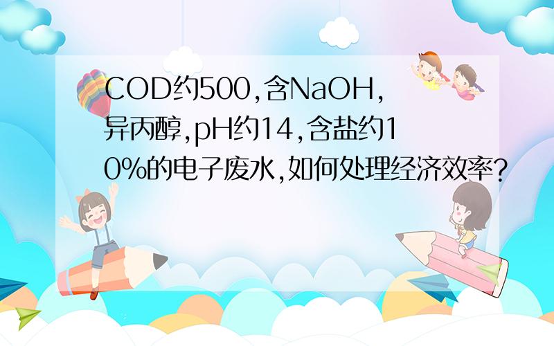 COD约500,含NaOH,异丙醇,pH约14,含盐约10%的电子废水,如何处理经济效率?