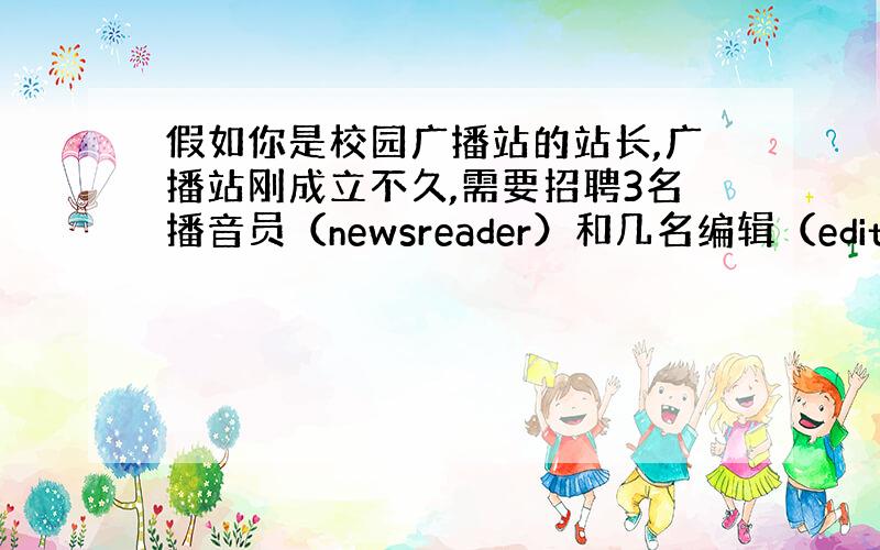 假如你是校园广播站的站长,广播站刚成立不久,需要招聘3名播音员（newsreader）和几名编辑（editor）,还需要