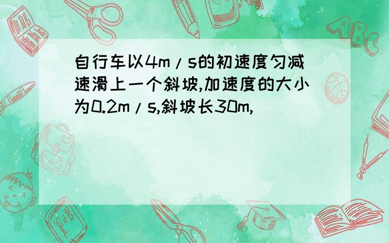 自行车以4m/s的初速度匀减速滑上一个斜坡,加速度的大小为0.2m/s,斜坡长30m,