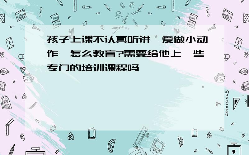 孩子上课不认真听讲,爱做小动作,怎么教育?需要给他上一些专门的培训课程吗