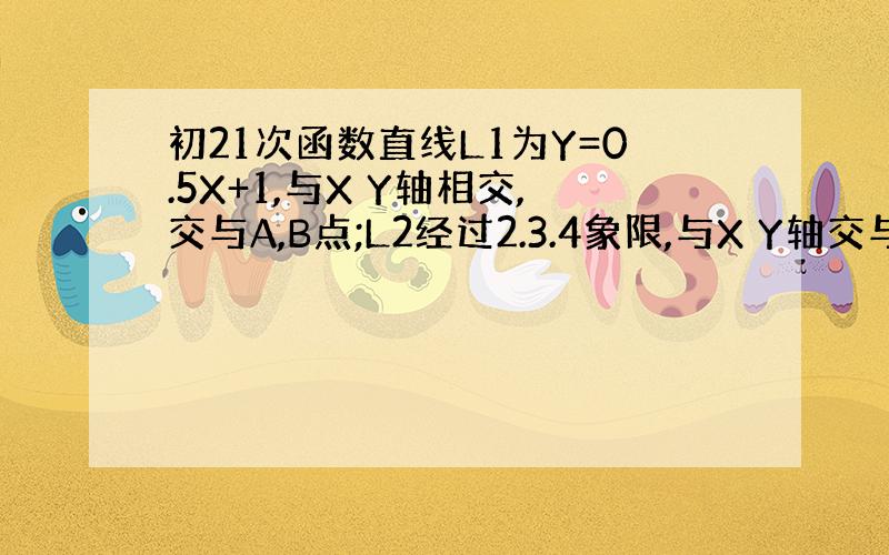 初21次函数直线L1为Y=0.5X+1,与X Y轴相交,交与A,B点;L2经过2.3.4象限,与X Y轴交与C D点,如