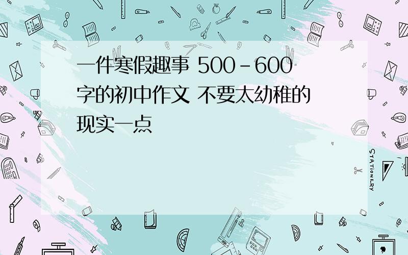 一件寒假趣事 500-600字的初中作文 不要太幼稚的 现实一点