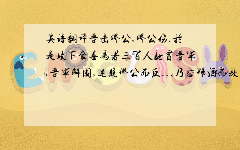 英语翻译晋击缪公,缪公伤.於是岐下食善马者三百人驰冒晋军,晋军解围,遂脱缪公而反...乃皆赐酒而赦之.