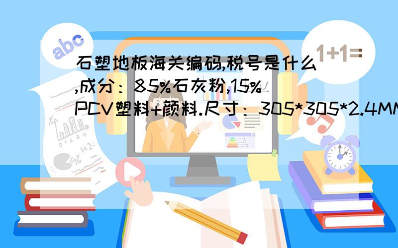 石塑地板海关编码,税号是什么,成分：85%石灰粉,15%PCV塑料+颜料.尺寸：305*305*2.4MM.用这个海关编