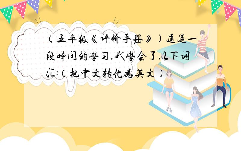 （五年级《评价手册》)通过一段时间的学习,我学会了以下词汇:（把中文转化为英文）