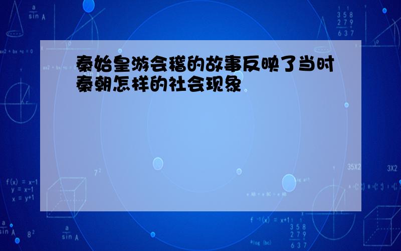 秦始皇游会稽的故事反映了当时秦朝怎样的社会现象