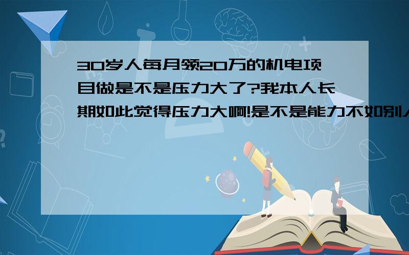 30岁人每月领20万的机电项目做是不是压力大了?我本人长期如此觉得压力大啊!是不是能力不如别人?