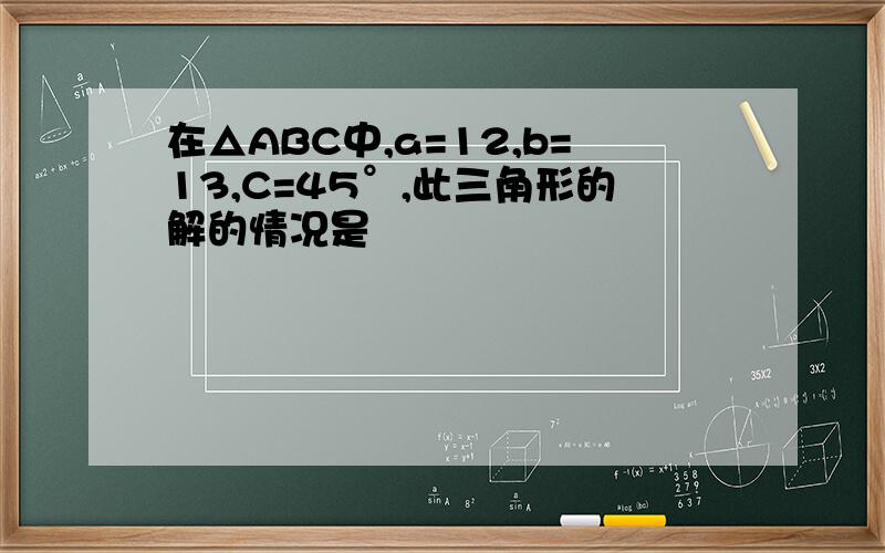 在△ABC中,a=12,b=13,C=45°,此三角形的解的情况是