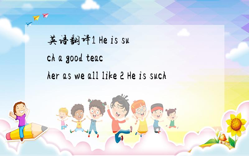 英语翻译1 He is such a good teacher as we all like 2 He is such