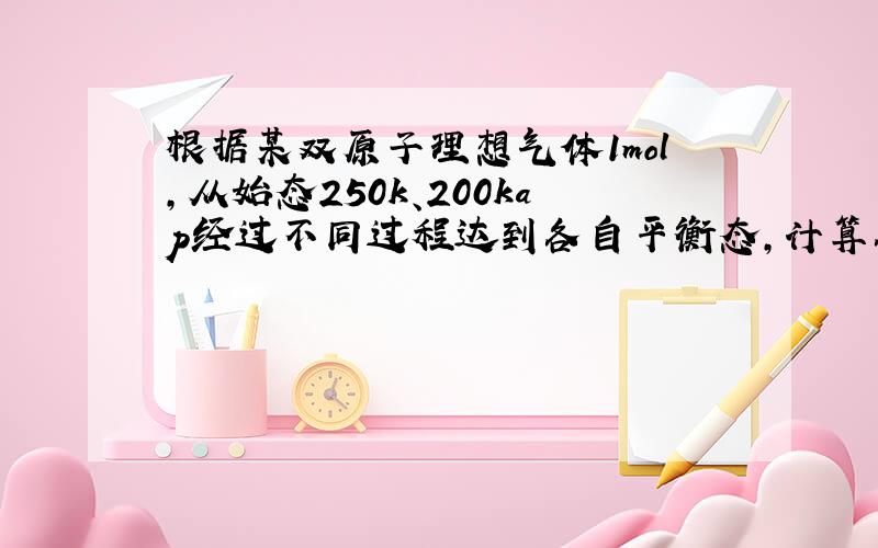 根据某双原子理想气体1mol,从始态250k、200kap经过不同过程达到各自平衡态,计算各过程中的Q,W,ΔU,ΔH.