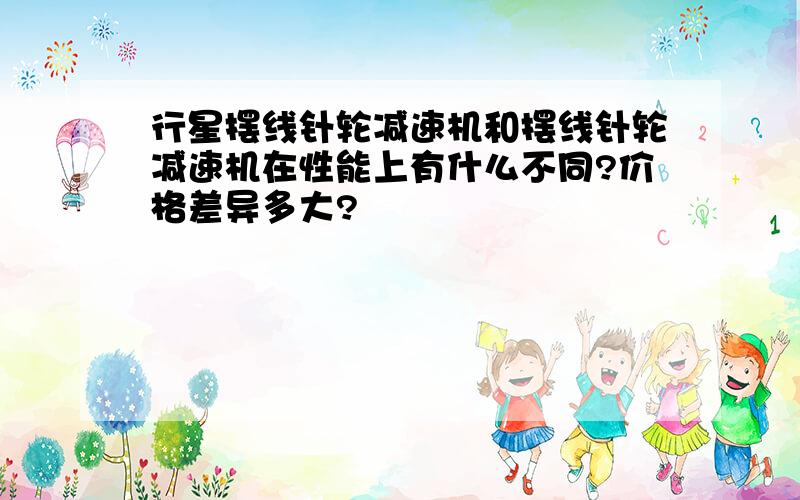 行星摆线针轮减速机和摆线针轮减速机在性能上有什么不同?价格差异多大?