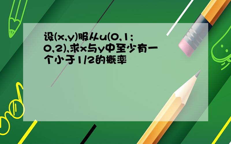 设(x,y)服从u(0,1;0,2),求x与y中至少有一个小于1/2的概率