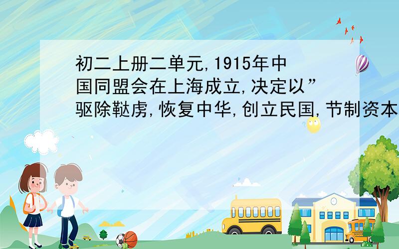 初二上册二单元,1915年中国同盟会在上海成立,决定以”驱除鞑虏,恢复中华,创立民国,节制资本”为革命宗旨,并出版机关报