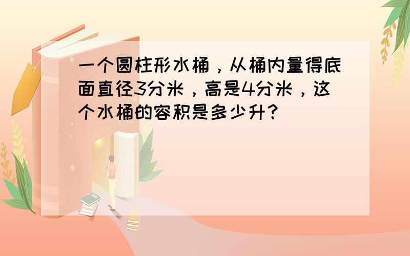 一个圆柱形水桶，从桶内量得底面直径3分米，高是4分米，这个水桶的容积是多少升？